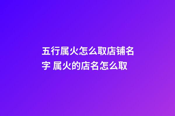 五行属火怎么取店铺名字 属火的店名怎么取